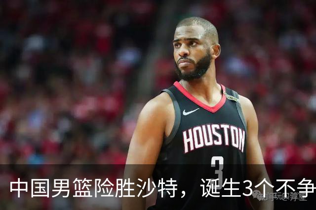 中国男篮险胜沙特，诞生3个不争事实！赛后全队与对方伤员握手，冲冠有点难了